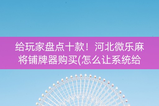 给玩家盘点十款！河北微乐麻将铺牌器购买(怎么让系统给自己好牌)