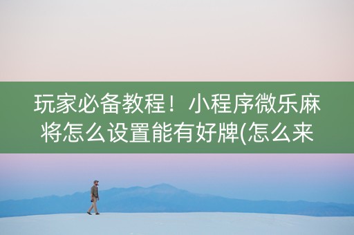 玩家必备教程！小程序微乐麻将怎么设置能有好牌(怎么来好牌)