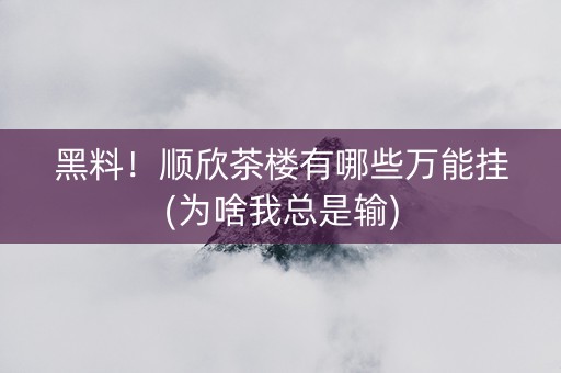 黑料！顺欣茶楼有哪些万能挂(为啥我总是输)