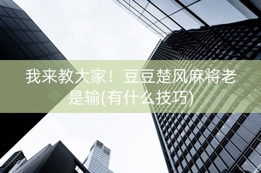 我来教大家！豆豆楚风麻将老是输(有什么技巧)