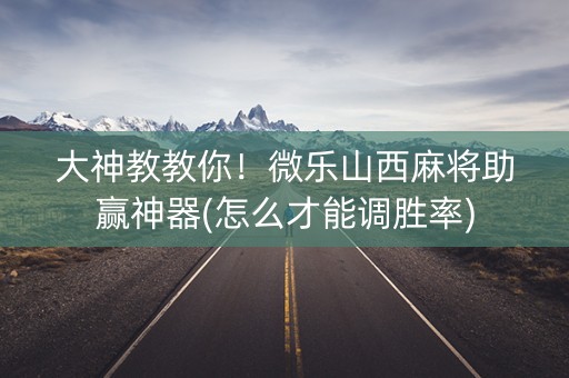 大神教教你！微乐山西麻将助赢神器(怎么才能调胜率)