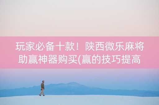 玩家必备十款！陕西微乐麻将助赢神器购买(赢的技巧提高胜率)