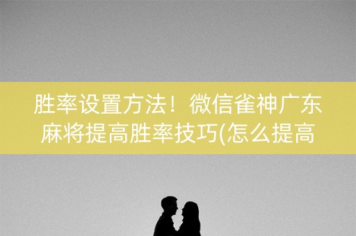 胜率设置方法！微信雀神广东麻将提高胜率技巧(怎么提高胡牌率)