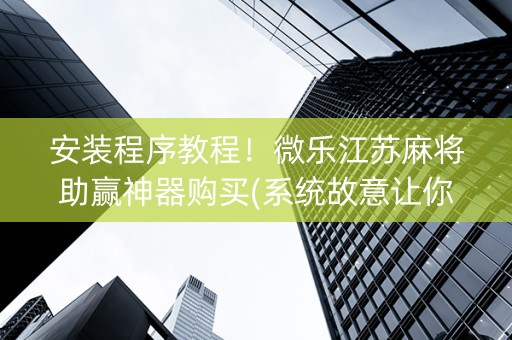 安装程序教程！微乐江苏麻将助赢神器购买(系统故意让你输)