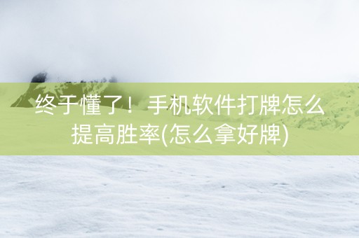 终于懂了！手机软件打牌怎么提高胜率(怎么拿好牌)