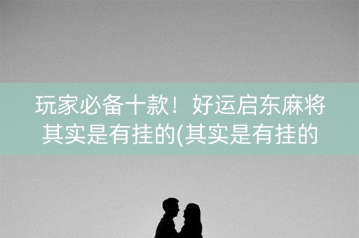 玩家必备十款！好运启东麻将其实是有挂的(其实是有挂的)