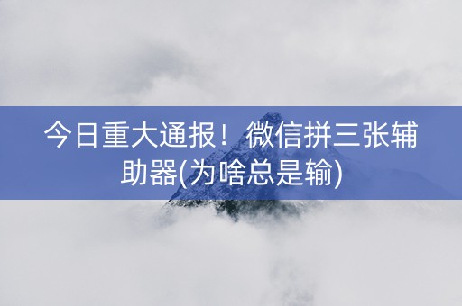 今日重大通报！微信拼三张辅助器(为啥总是输)