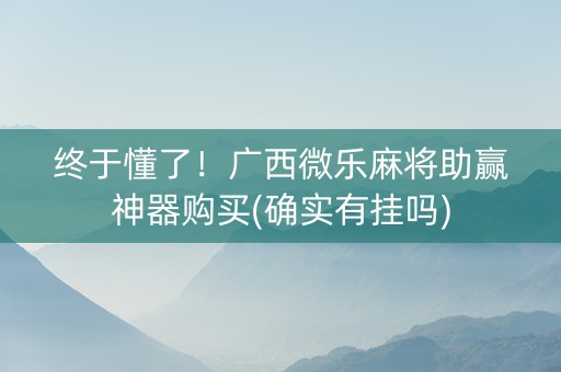 终于懂了！广西微乐麻将助赢神器购买(确实有挂吗)
