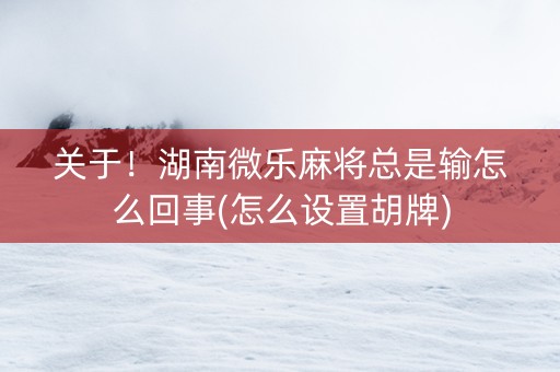 关于！湖南微乐麻将总是输怎么回事(怎么设置胡牌)