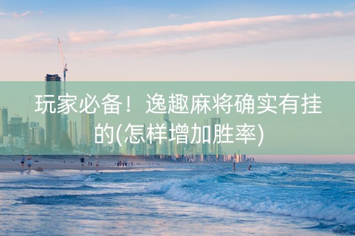 玩家必备！逸趣麻将确实有挂的(怎样增加胜率)