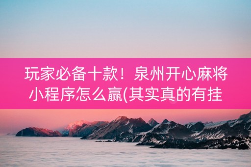 玩家必备十款！泉州开心麻将小程序怎么赢(其实真的有挂)