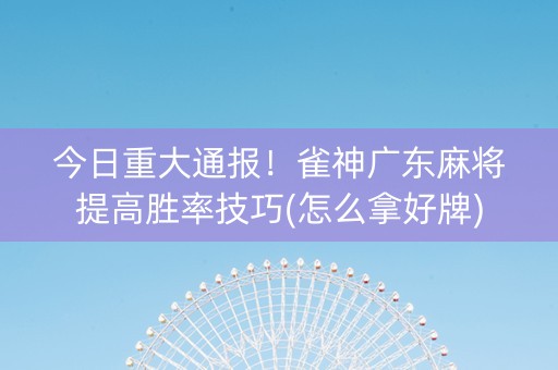 今日重大通报！雀神广东麻将提高胜率技巧(怎么拿好牌)