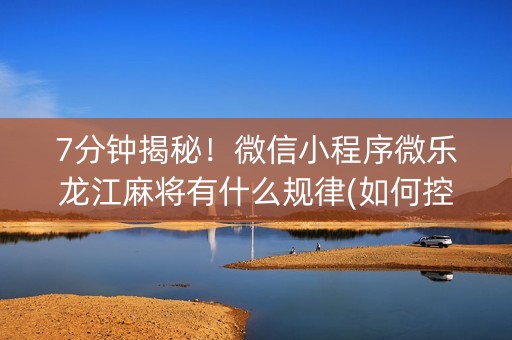 7分钟揭秘！微信小程序微乐龙江麻将有什么规律(如何控制输赢)