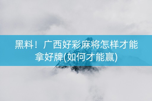 黑料！广西好彩麻将怎样才能拿好牌(如何才能赢)