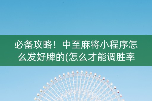 必备攻略！中至麻将小程序怎么发好牌的(怎么才能调胜率)