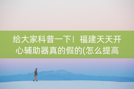 给大家科普一下！福建天天开心辅助器真的假的(怎么提高好牌几率)