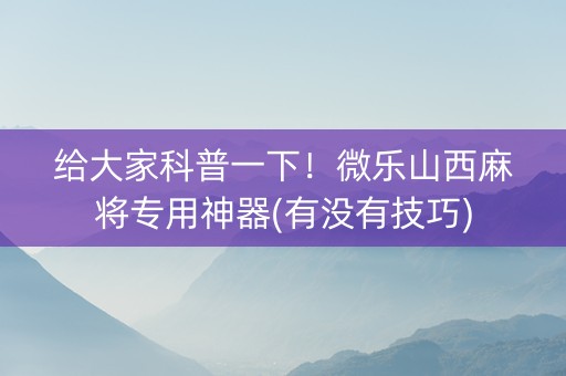 给大家科普一下！微乐山西麻将专用神器(有没有技巧)