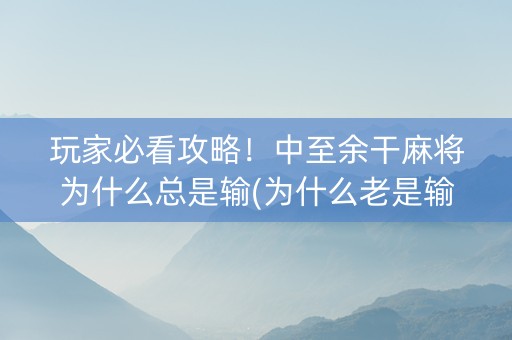 玩家必看攻略！中至余干麻将为什么总是输(为什么老是输)