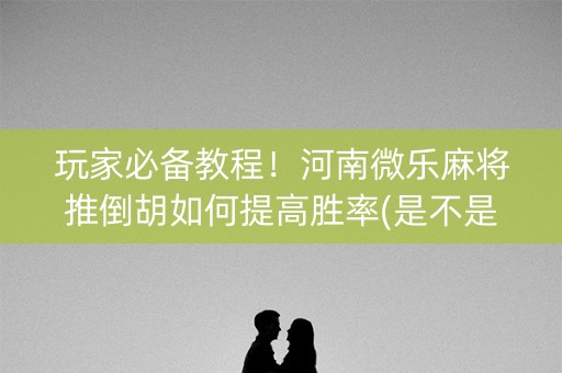 玩家必备教程！河南微乐麻将推倒胡如何提高胜率(是不是有猫腻)