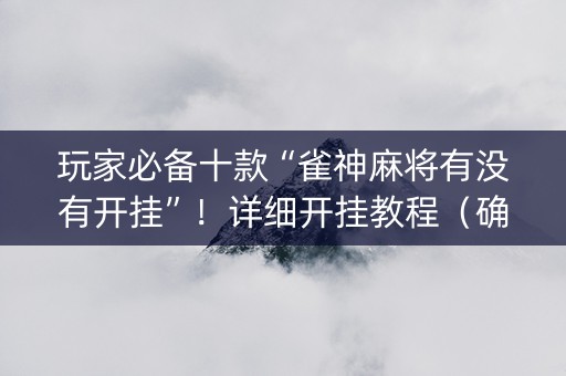 玩家必备十款“雀神麻将有没有开挂”！详细开挂教程（确实真的有挂)-抖音