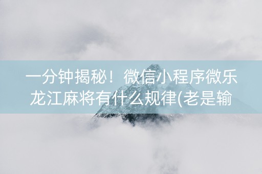 一分钟揭秘！微信小程序微乐龙江麻将有什么规律(老是输怎么办)
