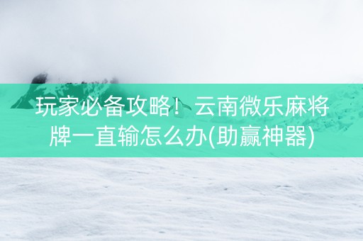 玩家必备攻略！云南微乐麻将牌一直输怎么办(助赢神器)