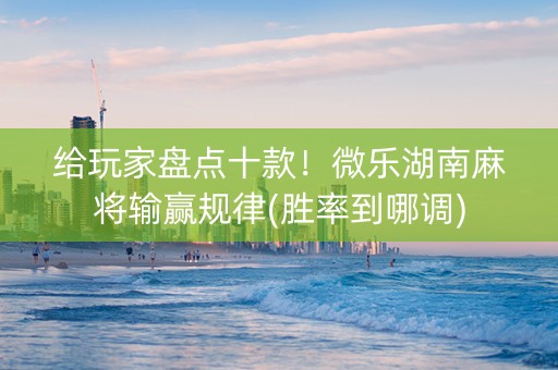 给玩家盘点十款！微乐湖南麻将输赢规律(胜率到哪调)
