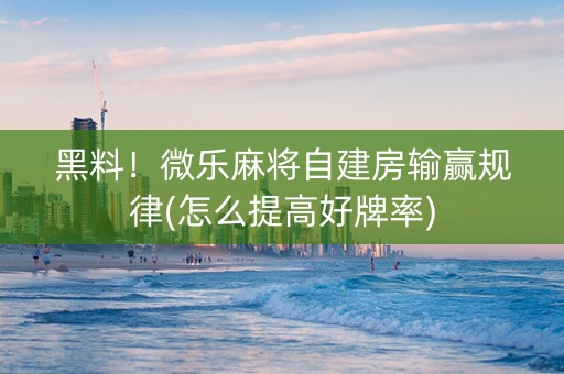 黑料！微乐麻将自建房输赢规律(怎么提高好牌率)