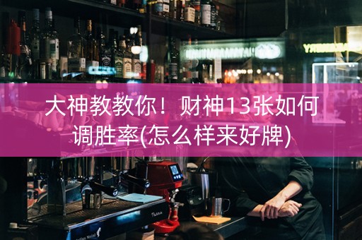 大神教教你！财神13张如何调胜率(怎么样来好牌)