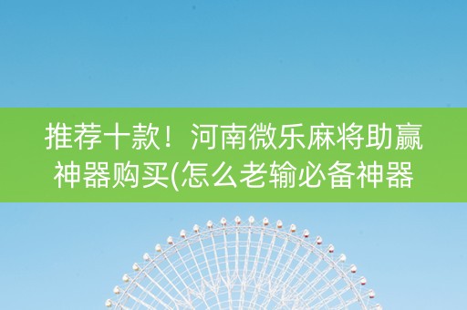 推荐十款！河南微乐麻将助赢神器购买(怎么老输必备神器)