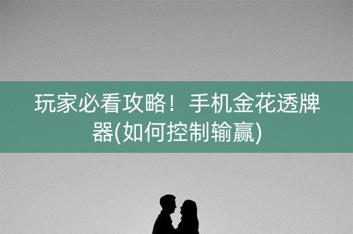 玩家必看攻略！手机金花透牌器(如何控制输赢)