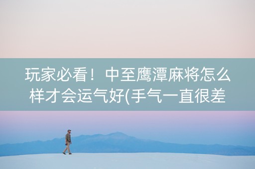 玩家必看！中至鹰潭麻将怎么样才会运气好(手气一直很差)