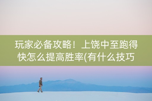 玩家必备攻略！上饶中至跑得快怎么提高胜率(有什么技巧)