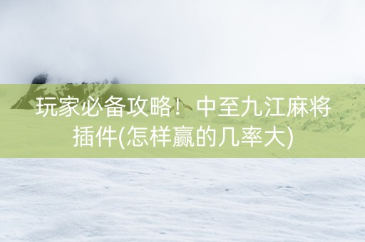 玩家必备攻略！中至九江麻将插件(怎样赢的几率大)