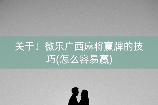 关于！微乐广西麻将赢牌的技巧(怎么容易赢)