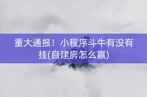重大通报！小程序斗牛有没有挂(自建房怎么赢)