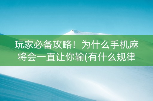 玩家必备攻略！为什么手机麻将会一直让你输(有什么规律)