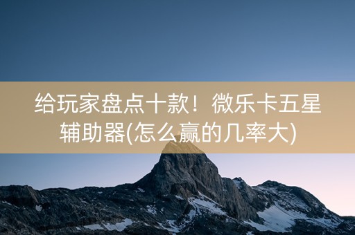 给玩家盘点十款！微乐卡五星辅助器(怎么赢的几率大)