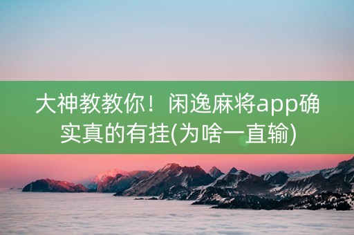 大神教教你！闲逸麻将app确实真的有挂(为啥一直输)