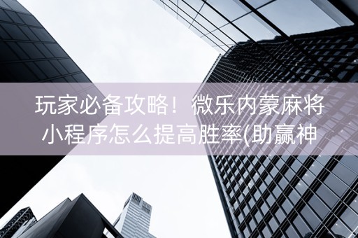 玩家必备攻略！微乐内蒙麻将小程序怎么提高胜率(助赢神器购买)
