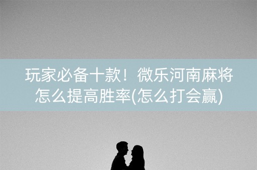 玩家必备十款！微乐河南麻将怎么提高胜率(怎么打会赢)