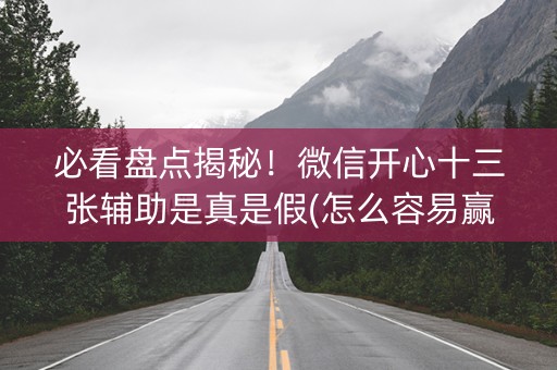 必看盘点揭秘！微信开心十三张辅助是真是假(怎么容易赢)