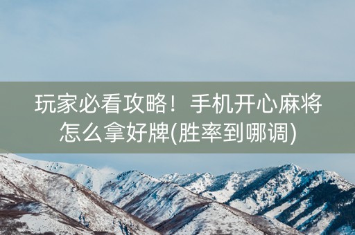 玩家必看攻略！手机开心麻将怎么拿好牌(胜率到哪调)