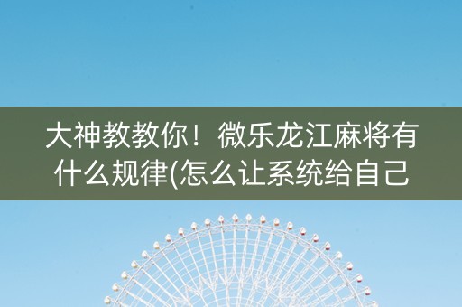大神教教你！微乐龙江麻将有什么规律(怎么让系统给自己好牌)