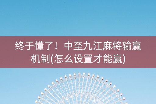 终于懂了！中至九江麻将输赢机制(怎么设置才能赢)