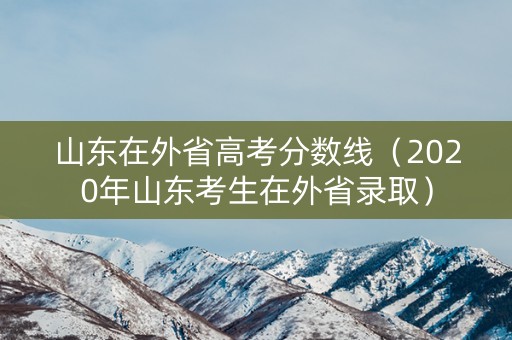 山东在外省高考分数线（2020年山东考生在外省录取）