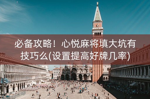 必备攻略！心悦麻将填大坑有技巧么(设置提高好牌几率)