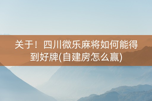 关于！四川微乐麻将如何能得到好牌(自建房怎么赢)
