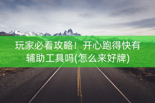 玩家必看攻略！开心跑得快有辅助工具吗(怎么来好牌)