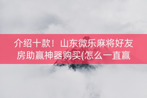 介绍十款！山东微乐麻将好友房助赢神器购买(怎么一直赢)